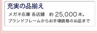 充実の品揃え。メガネ在庫各店舗約25,000本。ブランドフレームからお手頃価格のメガネまで。