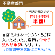 不動産部門。東海メガネコンタクトにてメガネやコンタクトをご購入いただいたお客様は仲介手数料が半額になります