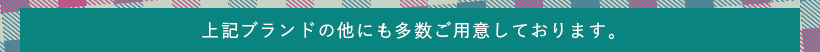 上記ブランドの他にも多数ご用意しております。