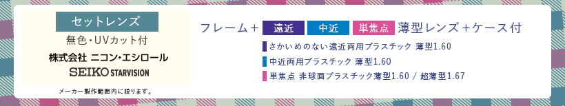 セットレンズ　無色・UVカット付　株式会社ニコンエシロール・SEIKO STARVISION メーカー製作範囲に限ります。フレーム+遠近・中近・単焦点薄型レンズ+ケース付　さかいめのない遠近両用プラスチック薄型1.60/中近両用プラスチック薄型1.60/単焦点非球面プラスチック薄型1.60/超薄型1.67