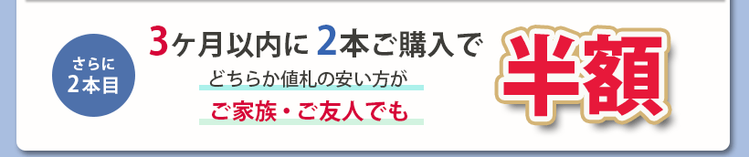 さらに2本目　3ヶ月以内に2本ご購入で、どちらか値札の安い方が、ご家族・ご友人でも半額