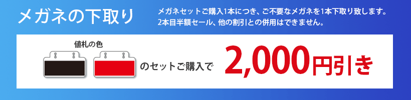 メガネの下取り　メガネセットご購入1本につき、ご不要なメガネを1本下取り致します。2本目半額セール、他の割引との併用はできません。黒札、赤札のセットご購入で2,000円引き