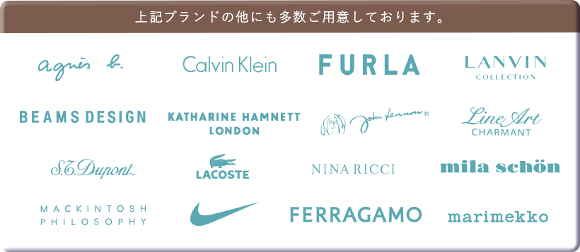 上記ブランド以外にも多数ご用意しております。アニエス・ベー、CalvinKlein,FURLA,LANVIN,BEAMSDESIGN,KATHARINEHAMNETT,johnLennon、LineArt,S.T.Dupont,LACOSTE,HANAEMORI,ミラショーン、CONVERSE,NIKE,FERRAGAMO,MezzoPiano