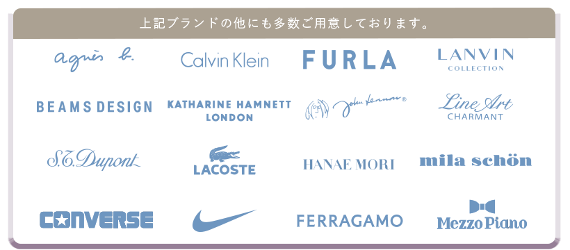上記ブランド以外にも多数ご用意しております。アニエス・ベー、CalvinKlein,FURLA,LANVIN,BEAMSDESIGN,KATHARINEHAMNETT,johnLennon、LineArt,S.T.Dupont,LACOSTE,HANAEMORI,ミラショーン、CONVERSE,NIKE,FERRAGAMO,MezzoPiano