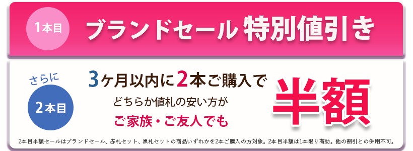 1本目ブランドセール特別値引き。さらに3ヶ月以内に2本ご購入で、どちらか値札の安い方がご家族ご友人でも半額