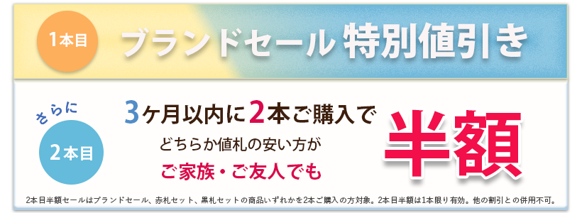 1本目ブランドセール特別値引き。さらに3ヶ月以内に2本ご購入で、どちらか値札の安い方がご家族ご友人でも半額