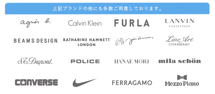 上記ブランド以外にも多数ご用意しております。アニエス・ベー、CalvinKlein,FURLA,LANVIN,BEAMSDESIGN,KATHARINEHAMNETT,johnLennon、LineArt,S.T.Dupont,LACOSTE,HANAEMORI,ミラショーン、CONVERSE,NIKE,FERRAGAMO,MezzoPiano