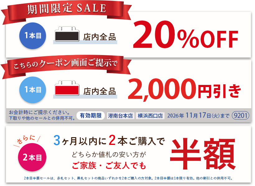 黒札セット全品20パーセントOFF、赤札セットこちらのクーポン画面ご提示で全品2,000円引き。さらに3ヶ月以内に2本ご購入で、どちらか値札の安い方がご家族ご友人でも半額